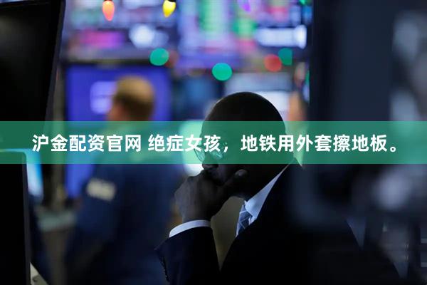 沪金配资官网 绝症女孩，地铁用外套擦地板。